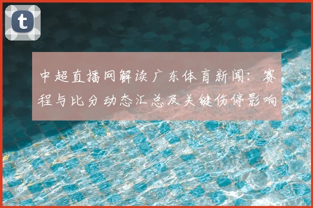 中超直播网解读广东体育新闻:赛程与比分动态汇总及关键伤停影响