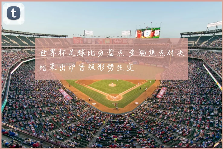 世界杯足球比分盘点 多场焦点对决结果出炉晋级形势生变