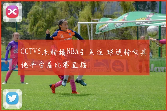 CCTV5未转播NBA引关注 球迷转向其他平台看比赛直播