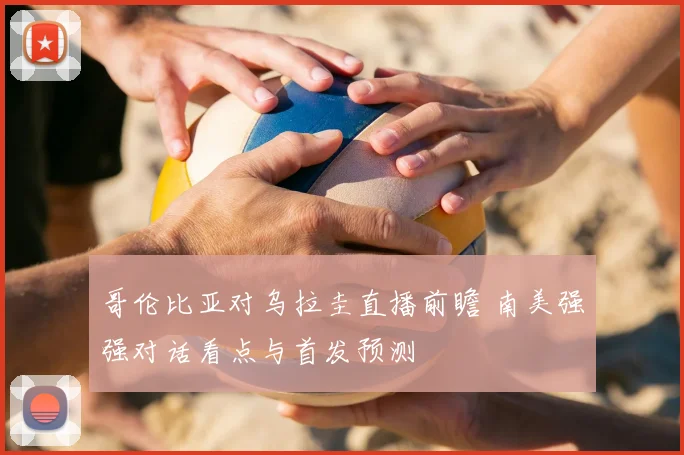 哥伦比亚对乌拉圭直播前瞻 南美强强对话看点与首发预测