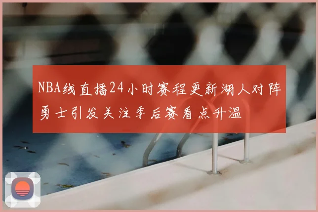 NBA线直播24小时赛程更新湖人对阵勇士引发关注季后赛看点升温