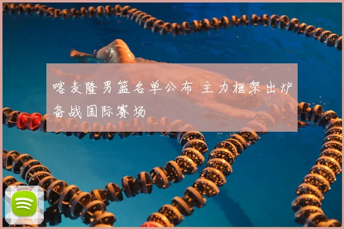 喀麦隆男篮名单公布 主力框架出炉备战国际赛场