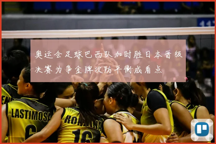 奥运会足球巴西队加时胜日本晋级决赛为争金牌攻防平衡成看点