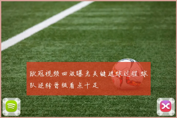 欧冠视频回放曝光关键进球过程 球队逆转晋级看点十足