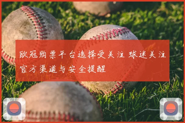 欧冠购票平台选择受关注 球迷关注官方渠道与安全提醒