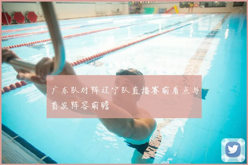 广东队对阵辽宁队直播赛前看点与首发阵容前瞻