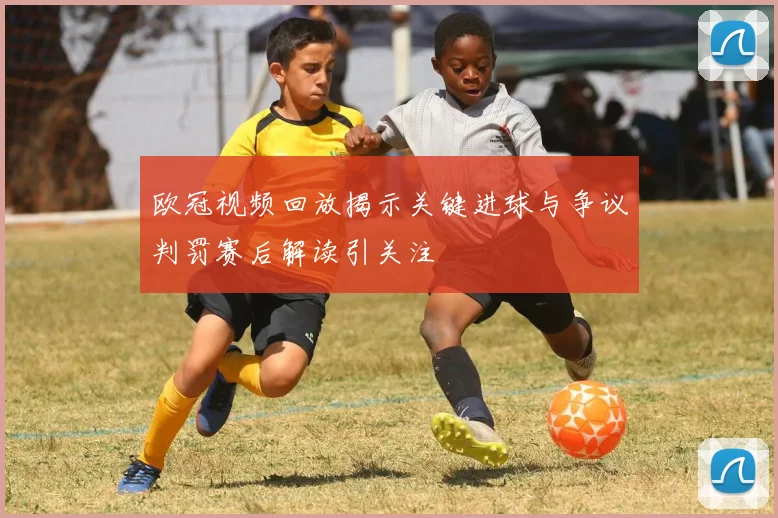 欧冠视频回放揭示关键进球与争议判罚赛后解读引关注