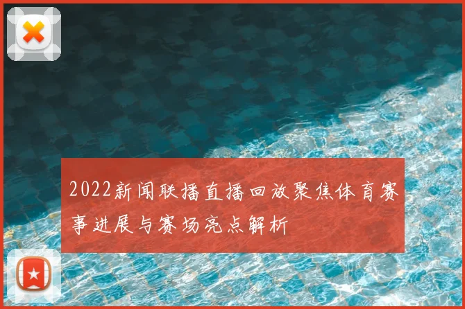 2022新闻联播直播回放聚焦体育赛事进展与赛场亮点解析