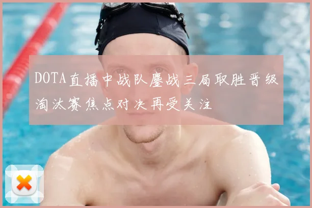 DOTA直播中战队鏖战三局取胜晋级淘汰赛焦点对决再受关注