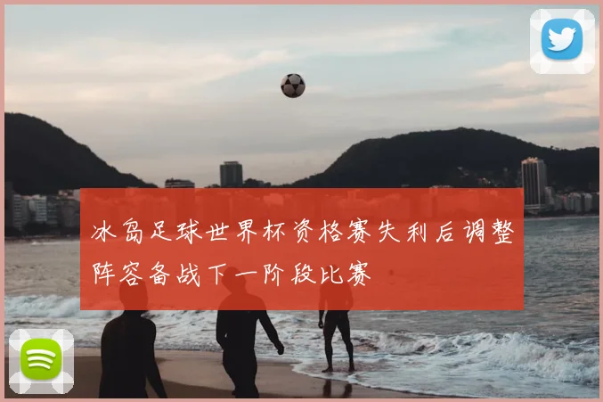 冰岛足球世界杯资格赛失利后调整阵容备战下一阶段比赛