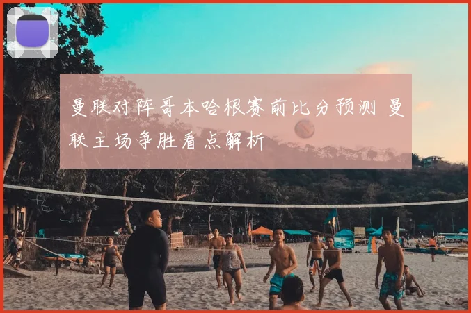 曼联对阵哥本哈根赛前比分预测 曼联主场争胜看点解析