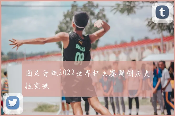 国足晋级2022世界杯决赛圈创历史性突破