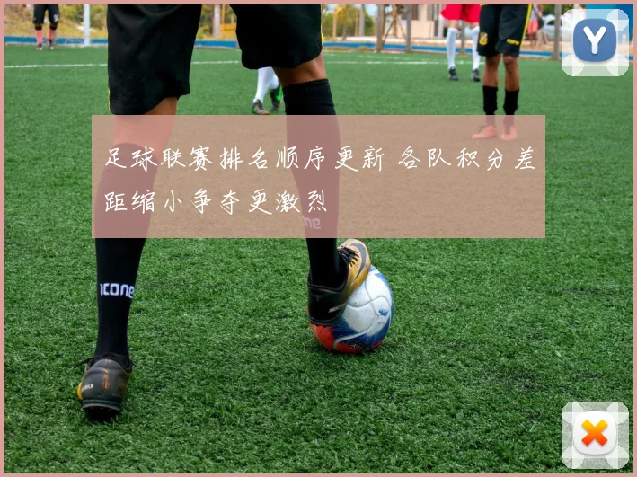 足球联赛排名顺序更新 各队积分差距缩小争夺更激烈