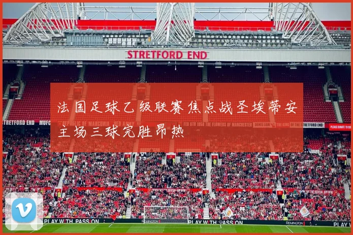 法国足球乙级联赛焦点战圣埃蒂安主场三球完胜昂热