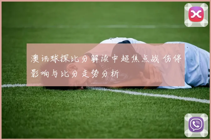 澳讯球探比分解读中超焦点战 伤停影响与比分走势分析