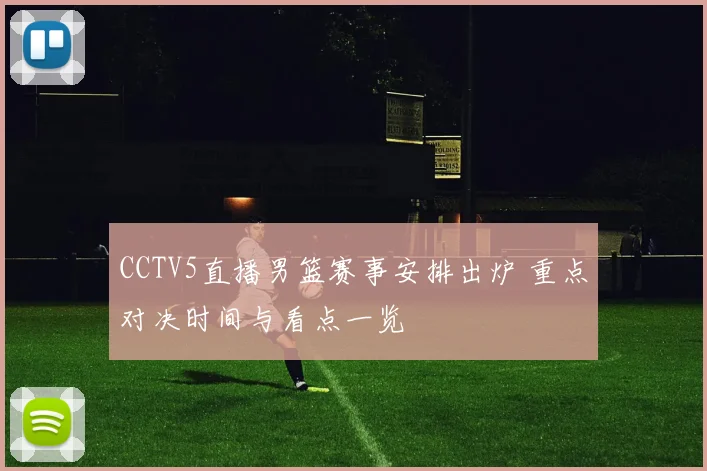 CCTV5直播男篮赛事安排出炉 重点对决时间与看点一览