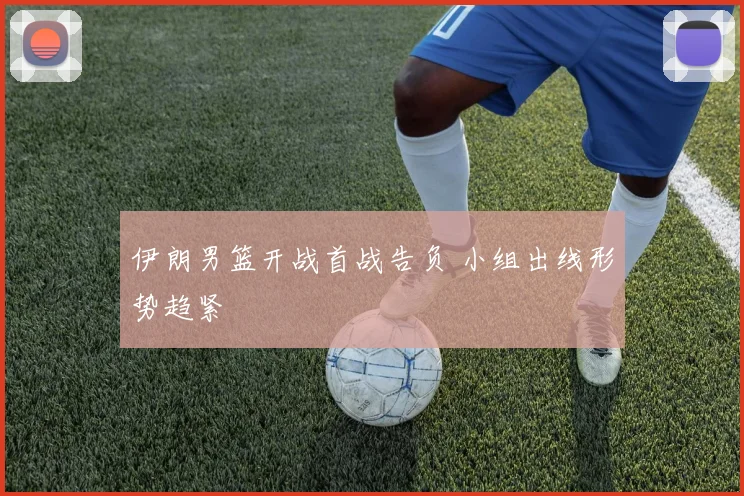 伊朗男篮开战首战告负 小组出线形势趋紧