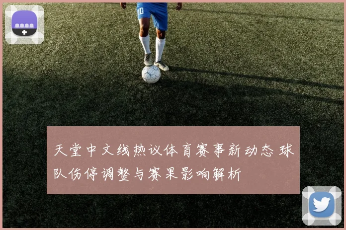 天堂中文线热议体育赛事新动态 球队伤停调整与赛果影响解析