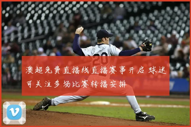 澳超免费直播线直播赛事开启 球迷可关注多场比赛转播安排