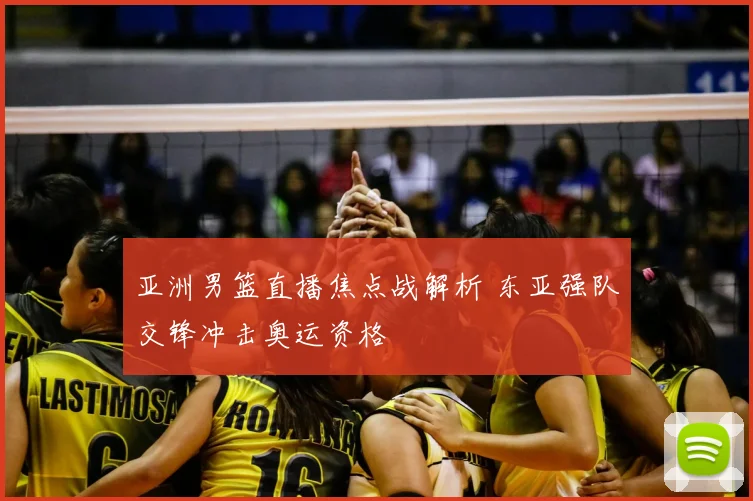 亚洲男篮直播焦点战解析 东亚强队交锋冲击奥运资格