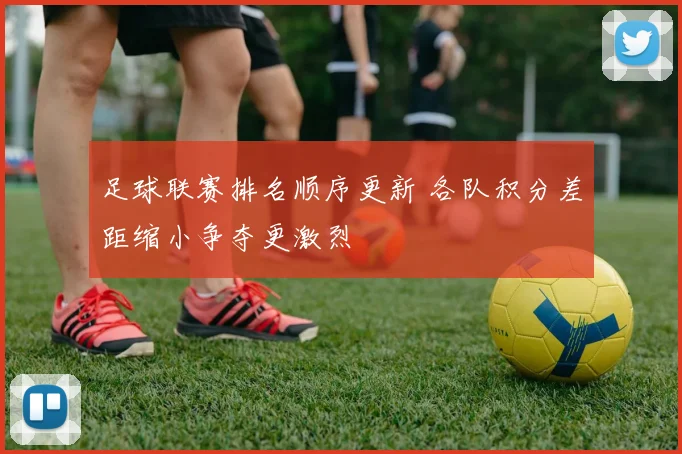 足球联赛排名顺序更新 各队积分差距缩小争夺更激烈