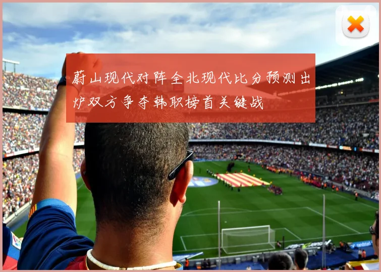 蔚山现代对阵全北现代比分预测出炉双方争夺韩职榜首关键战