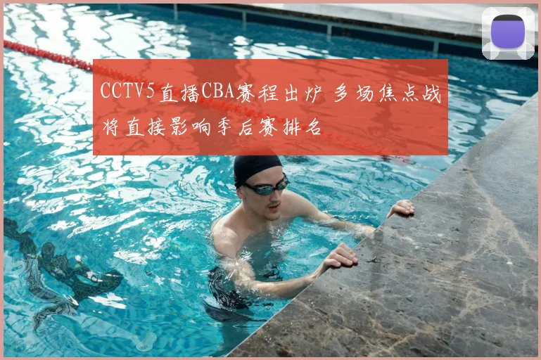 CCTV5直播CBA赛程出炉 多场焦点战将直接影响季后赛排名