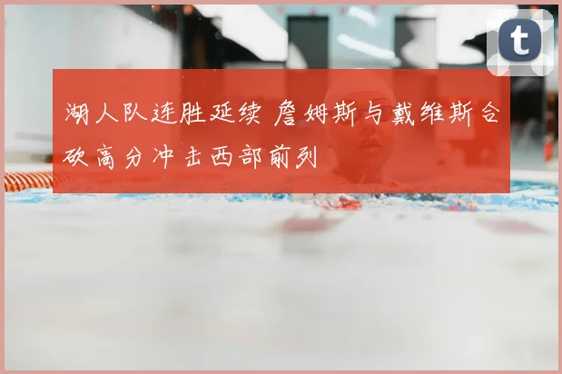 湖人队连胜延续 詹姆斯与戴维斯合砍高分冲击西部前列