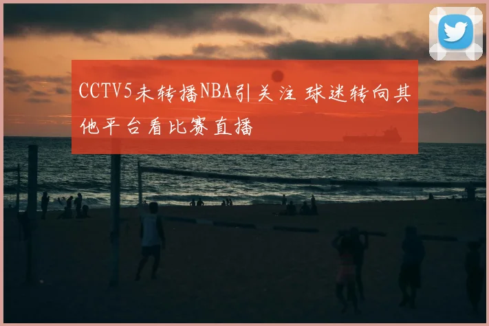 CCTV5未转播NBA引关注 球迷转向其他平台看比赛直播