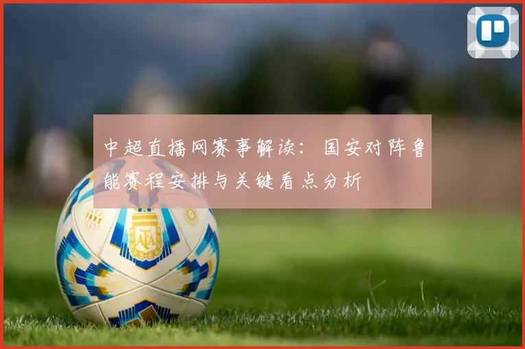 中超直播网赛事解读：国安对阵鲁能赛程安排与关键看点分析