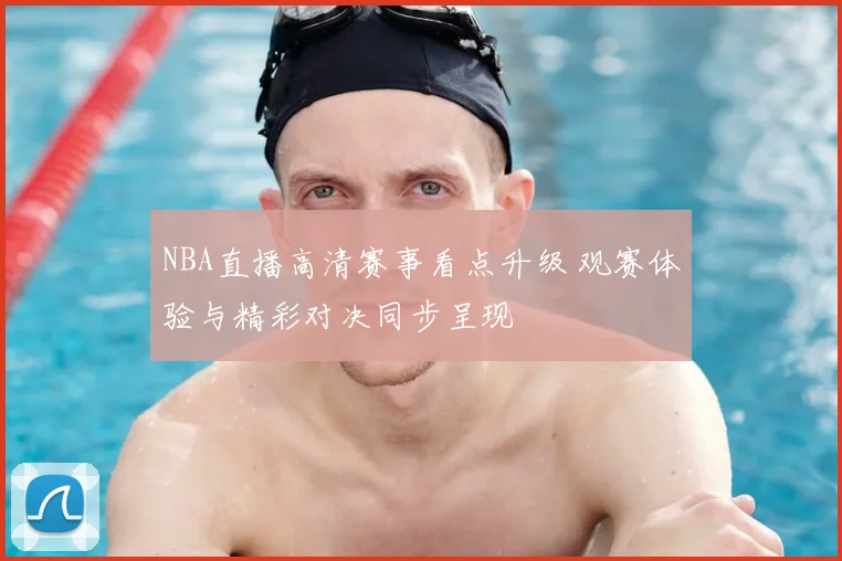 NBA直播高清赛事看点升级 观赛体验与精彩对决同步呈现