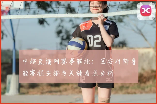 中超直播网赛事解读：国安对阵鲁能赛程安排与关键看点分析