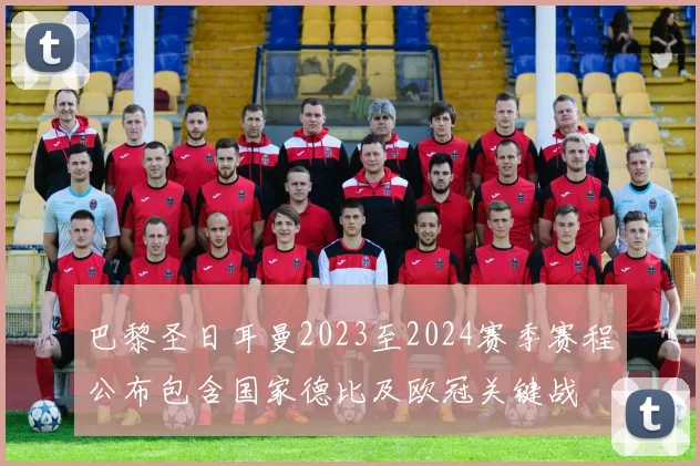 巴黎圣日耳曼2023至2024赛季赛程公布包含国家德比及欧冠关键战