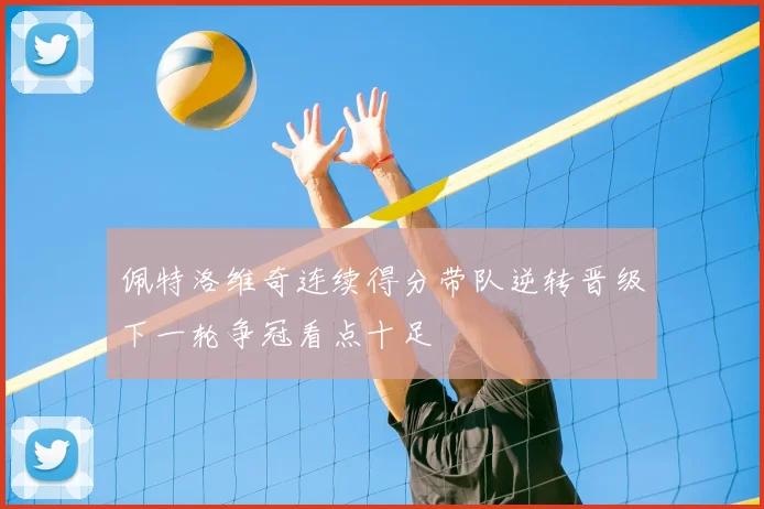 佩特洛维奇连续得分带队逆转晋级下一轮争冠看点十足