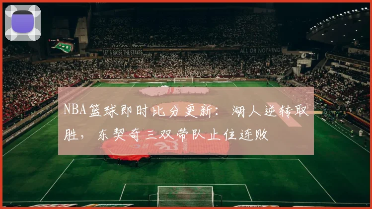 NBA篮球即时比分更新:湖人逆转取胜,东契奇三双带队止住连败