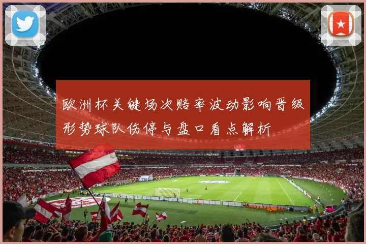 欧洲杯关键场次赔率波动影响晋级形势球队伤停与盘口看点解析