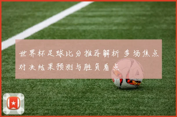 世界杯足球比分推荐解析 多场焦点对决结果预测与胜负看点