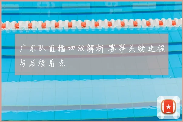 广东队直播回放解析 赛事关键进程与后续看点