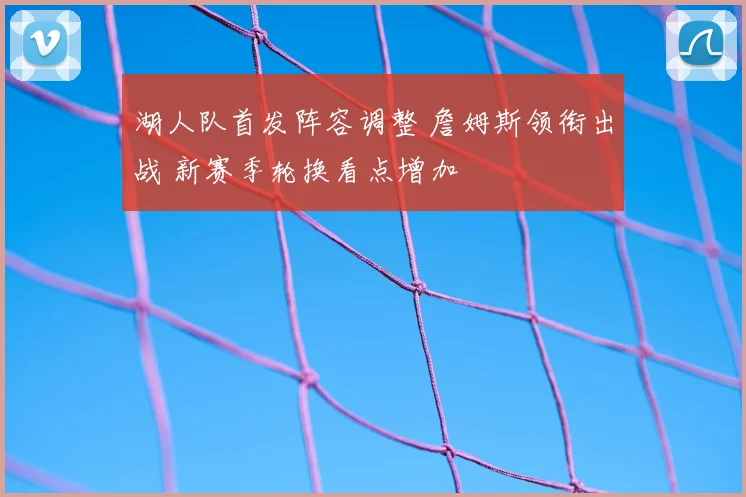 湖人队首发阵容调整 詹姆斯领衔出战 新赛季轮换看点增加