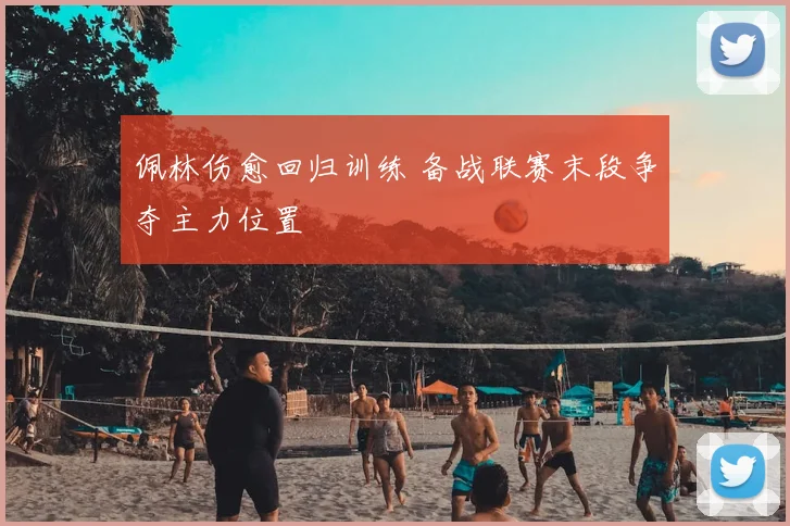 佩林伤愈回归训练 备战联赛末段争夺主力位置