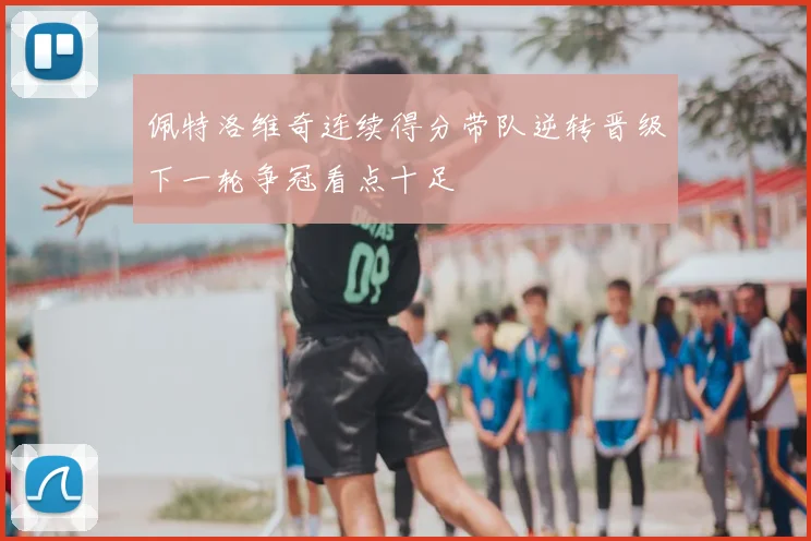佩特洛维奇连续得分带队逆转晋级下一轮争冠看点十足