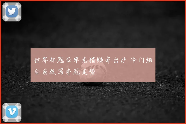 世界杯冠亚军竞猜赔率出炉 冷门组合或改写夺冠走势