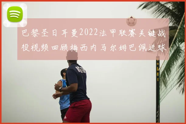 巴黎圣日耳曼2022法甲联赛关键战役视频回顾梅西内马尔姆巴佩进球集锦