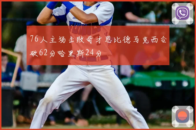 76人主场击败奇才恩比德马克西合砍62分哈里斯24分