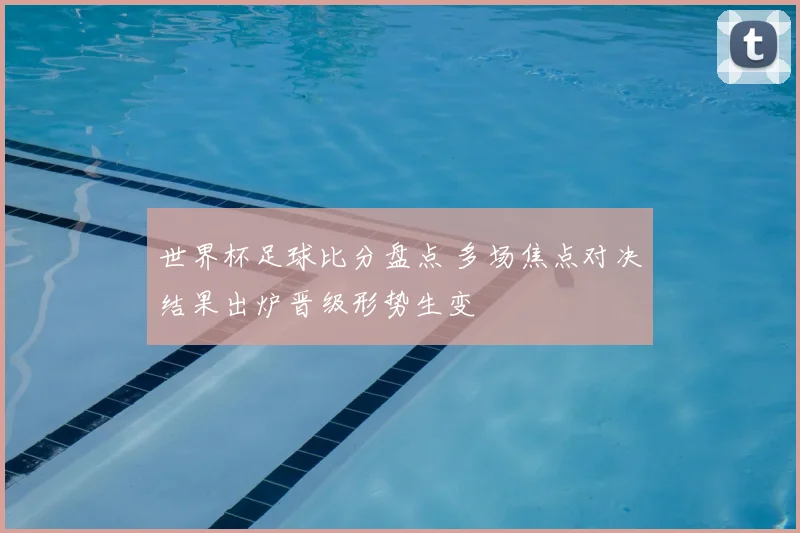 世界杯足球比分盘点 多场焦点对决结果出炉晋级形势生变