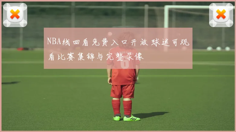 NBA线回看免费入口开放 球迷可观看比赛集锦与完整录像