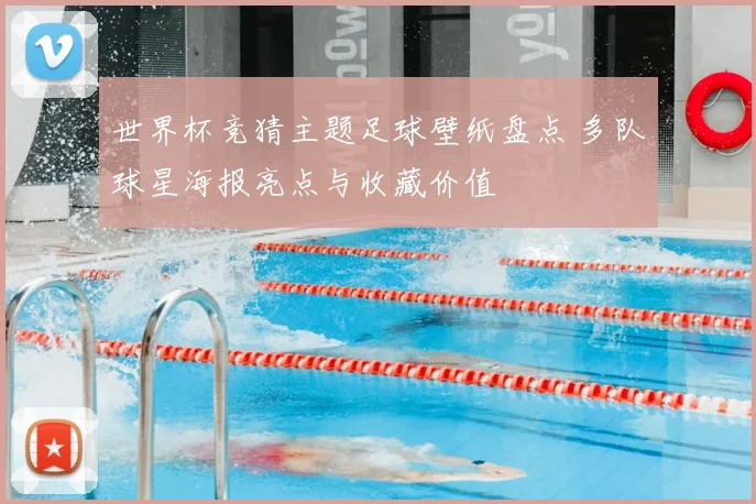 世界杯竞猜主题足球壁纸盘点 多队球星海报亮点与收藏价值