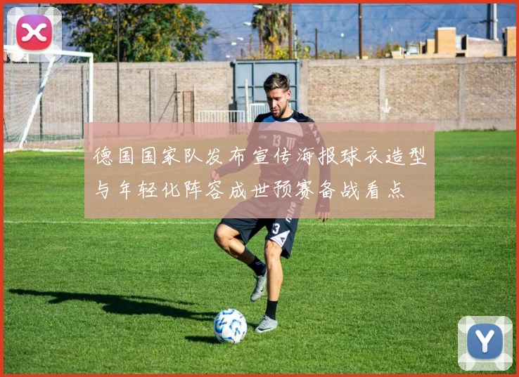 德国国家队发布宣传海报球衣造型与年轻化阵容成世预赛备战看点