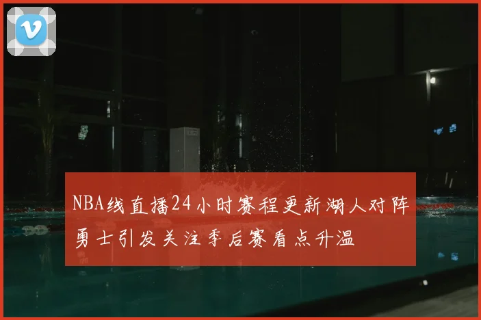 NBA线直播24小时赛程更新湖人对阵勇士引发关注季后赛看点升温