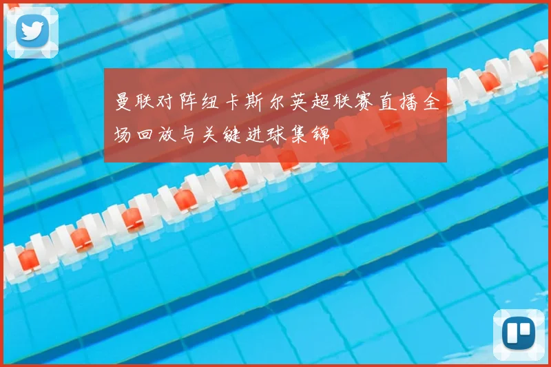 曼联对阵纽卡斯尔英超联赛直播全场回放与关键进球集锦